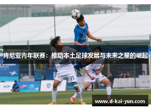 肯尼亚青年联赛:推动本土足球发展与未来之星的崛起 肯尼亚青年联赛:推动本土足球发展与未来之星的崛起