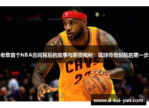 老詹首个NBA合同背后的故事与薪资揭秘:篮球传奇起航的第一步 老詹首个NBA合同背后的故事与薪资揭秘:篮球传奇起航的第一步