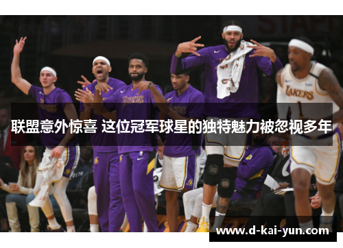 联盟意外惊喜 这位冠军球星的独特魅力被忽视多年 联盟意外惊喜 这位冠军球星的独特魅力被忽视多年