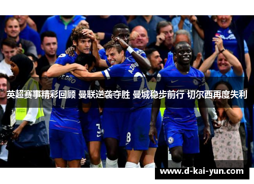 英超赛事精彩回顾 曼联逆袭夺胜 曼城稳步前行 切尔西再度失利