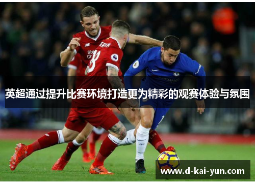英超通过提升比赛环境打造更为精彩的观赛体验与氛围
