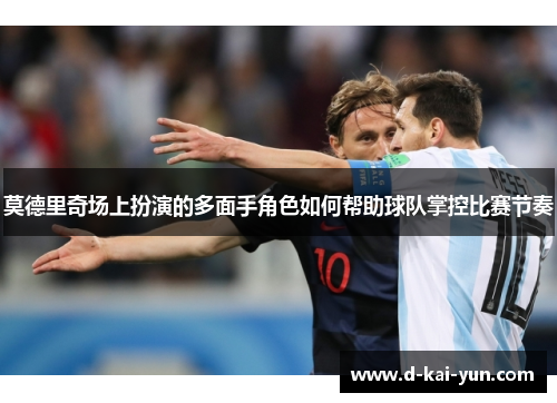 莫德里奇场上扮演的多面手角色如何帮助球队掌控比赛节奏