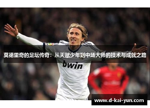 莫德里奇的足坛传奇:从天赋少年到中场大师的技术与成就之路 莫德里奇的足坛传奇:从天赋少年到中场大师的技术与成就之路