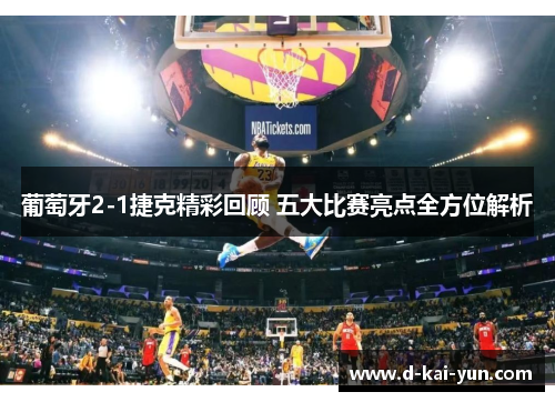 葡萄牙2-1捷克精彩回顾 五大比赛亮点全方位解析