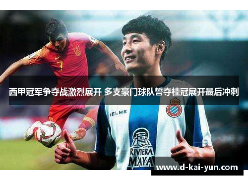 西甲冠军争夺战激烈展开 多支豪门球队誓夺桂冠展开最后冲刺