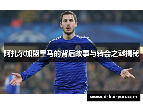 阿扎尔加盟皇马的背后故事与转会之谜揭秘
