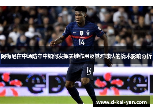 阿梅尼在中场防守中如何发挥关键作用及其对球队的战术影响分析