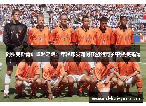 阿贾克斯青训崛起之路：年轻球员如何在激烈竞争中迎接挑战