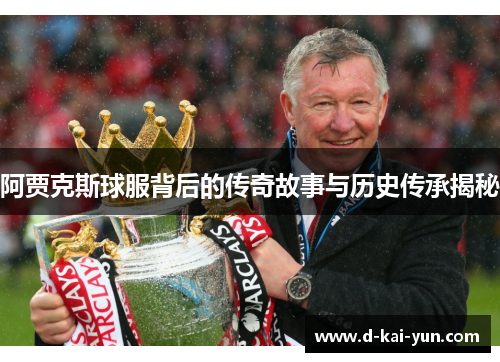 阿贾克斯球服背后的传奇故事与历史传承揭秘