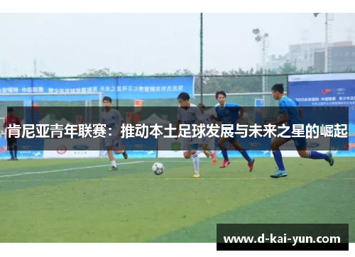 肯尼亚青年联赛：推动本土足球发展与未来之星的崛起