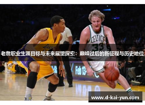 老詹职业生涯目标与未来展望探索:巅峰过后的新征程与历史地位 老詹职业生涯目标与未来展望探索:巅峰过后的新征程与历史地位