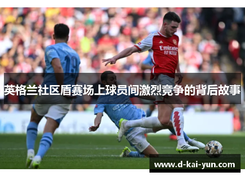 英格兰社区盾赛场上球员间激烈竞争的背后故事 英格兰社区盾赛场上球员间激烈竞争的背后故事