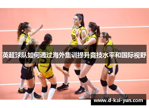 英超球队如何通过海外集训提升竞技水平和国际视野 英超球队如何通过海外集训提升竞技水平和国际视野