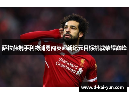 萨拉赫携手利物浦勇闯英超新纪元目标挑战荣耀巅峰