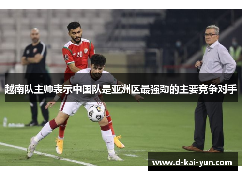 越南队主帅表示中国队是亚洲区最强劲的主要竞争对手